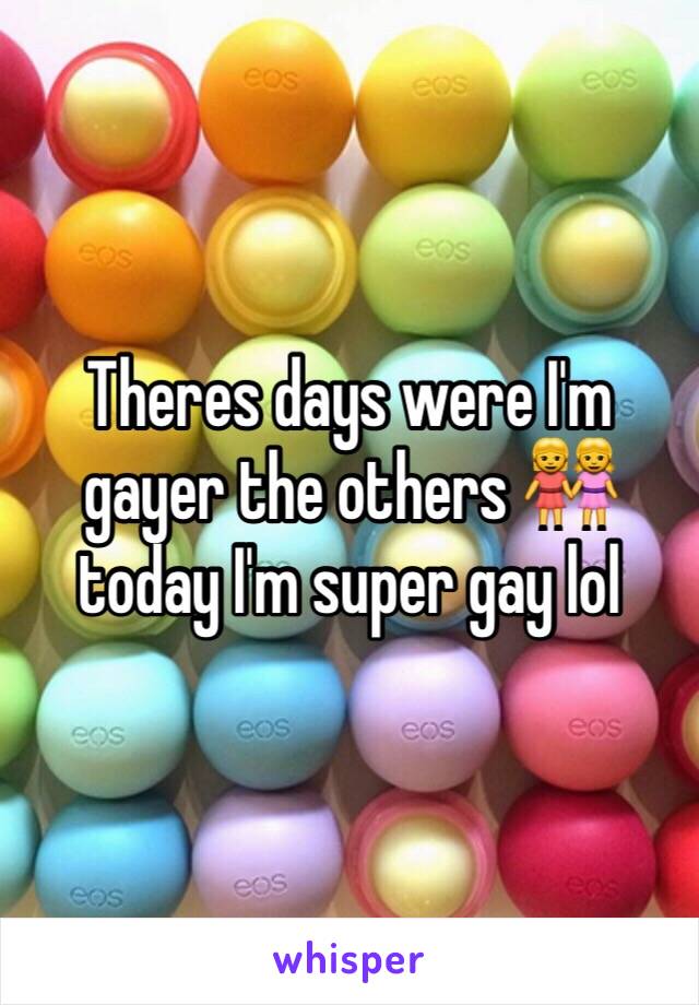Theres days were I'm gayer the others 👭 today I'm super gay lol 