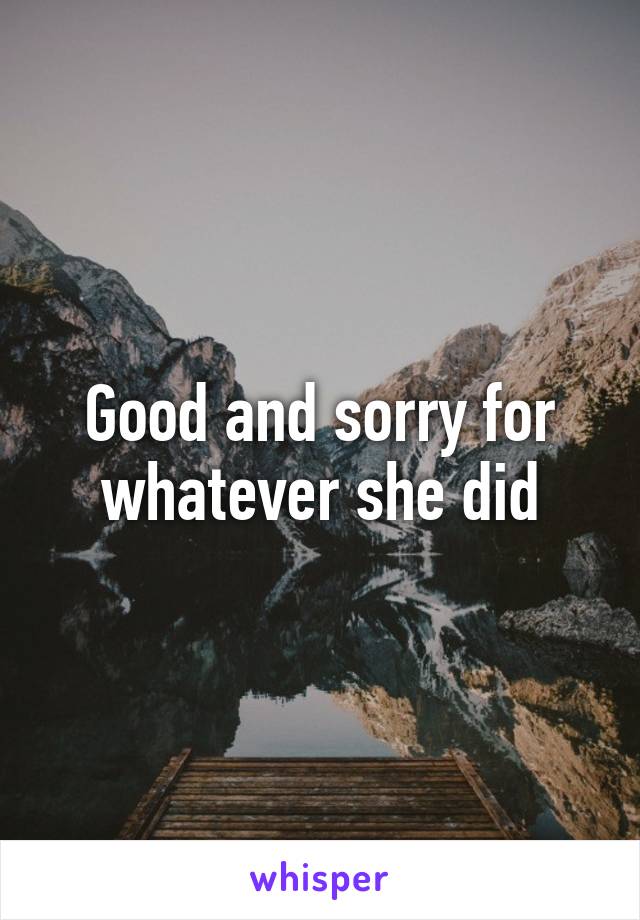 Good and sorry for whatever she did