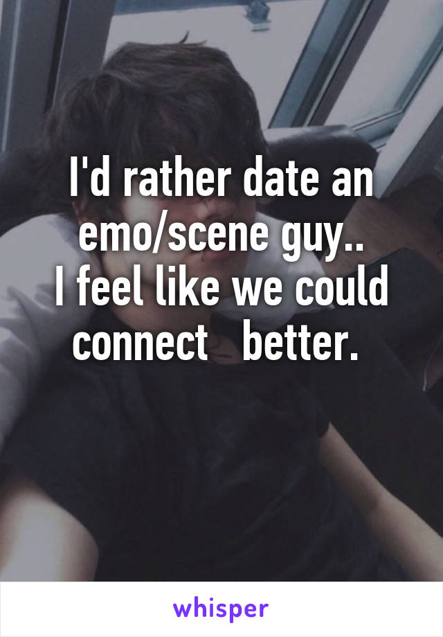 I'd rather date an emo/scene guy..
I feel like we could connect   better. 

