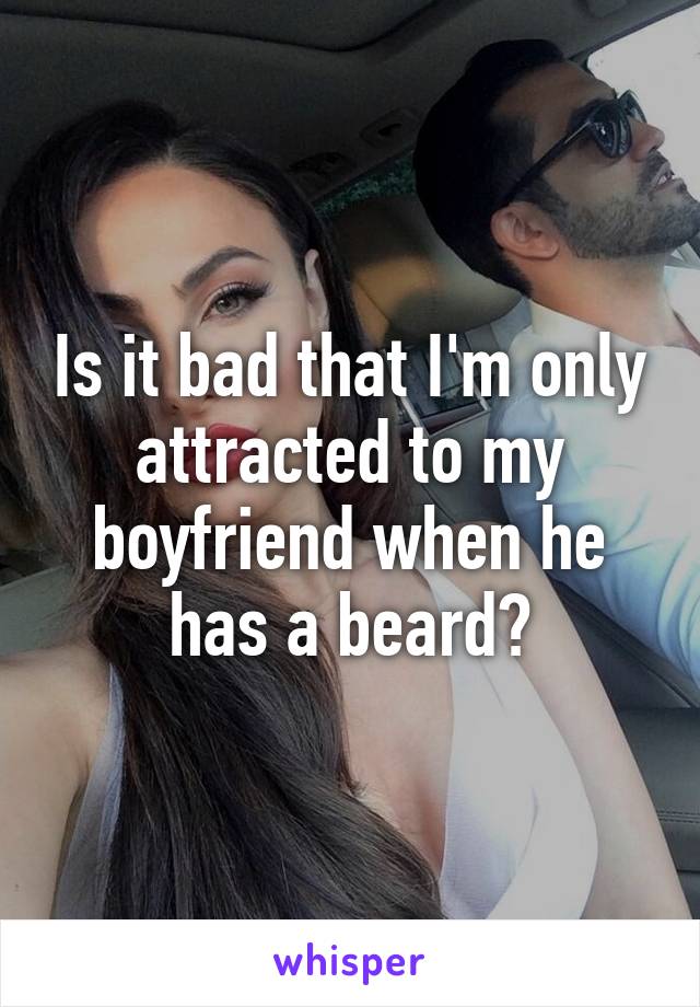 Is it bad that I'm only attracted to my boyfriend when he has a beard?