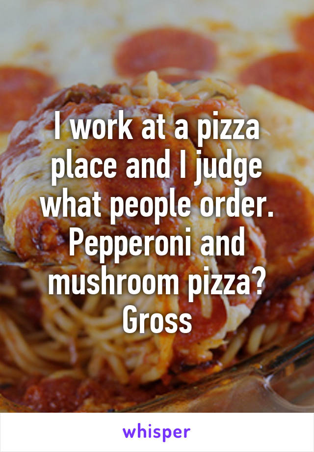 I work at a pizza place and I judge what people order. Pepperoni and mushroom pizza? Gross