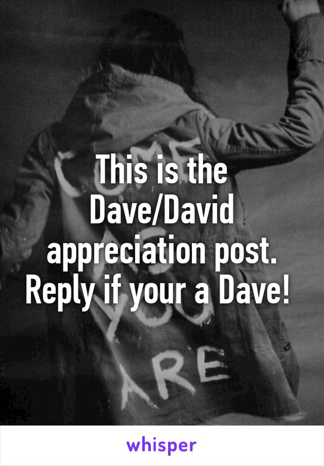 This is the Dave/David appreciation post. Reply if your a Dave! 