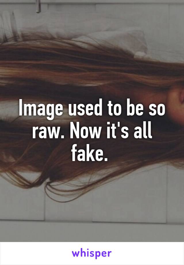 Image used to be so raw. Now it's all fake. 