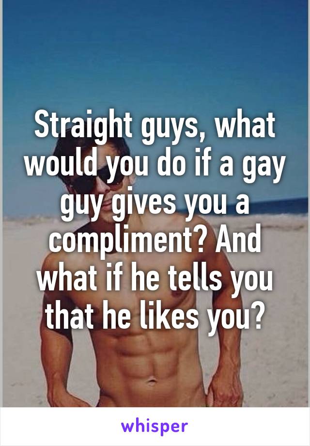 Straight guys, what would you do if a gay guy gives you a compliment? And what if he tells you that he likes you?