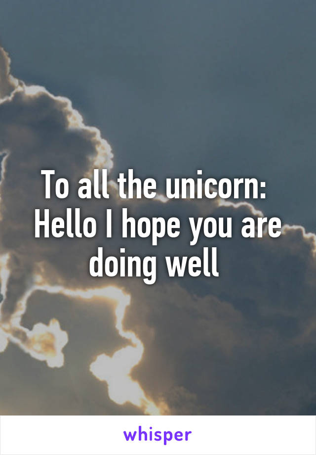 To all the unicorn: 
Hello I hope you are doing well 