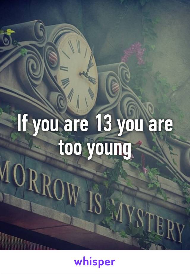 If you are 13 you are too young