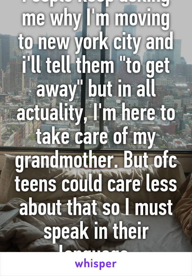 People keep asking me why I'm moving to new york city and i'll tell them "to get away" but in all actuality, I'm here to take care of my grandmother. But ofc teens could care less about that so I must speak in their language. Understanding?