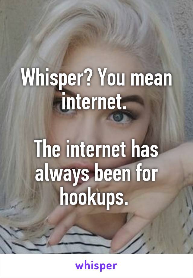 Whisper? You mean internet. 

The internet has always been for hookups. 