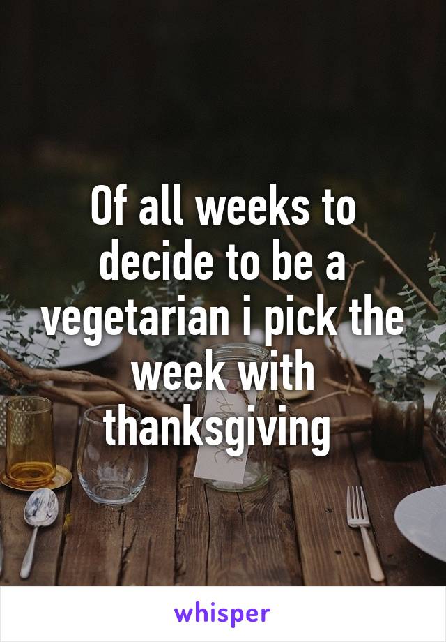 Of all weeks to decide to be a vegetarian i pick the week with thanksgiving 