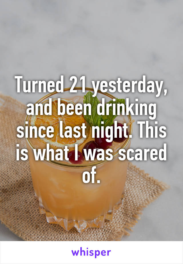 Turned 21 yesterday, and been drinking since last night. This is what I was scared of.