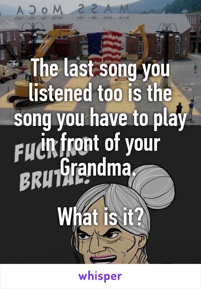The last song you listened too is the song you have to play in front of your Grandma. 

What is it?