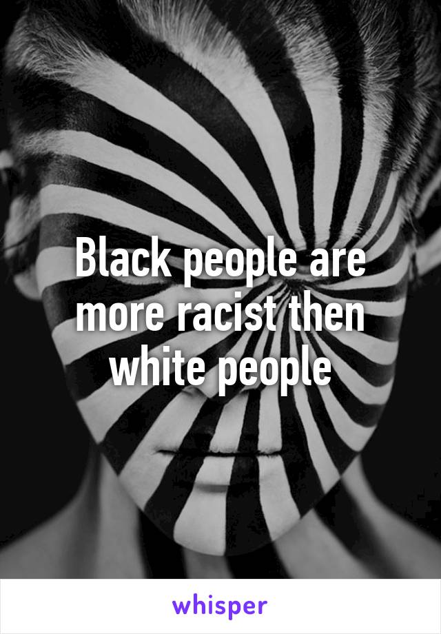 Black people are more racist then white people