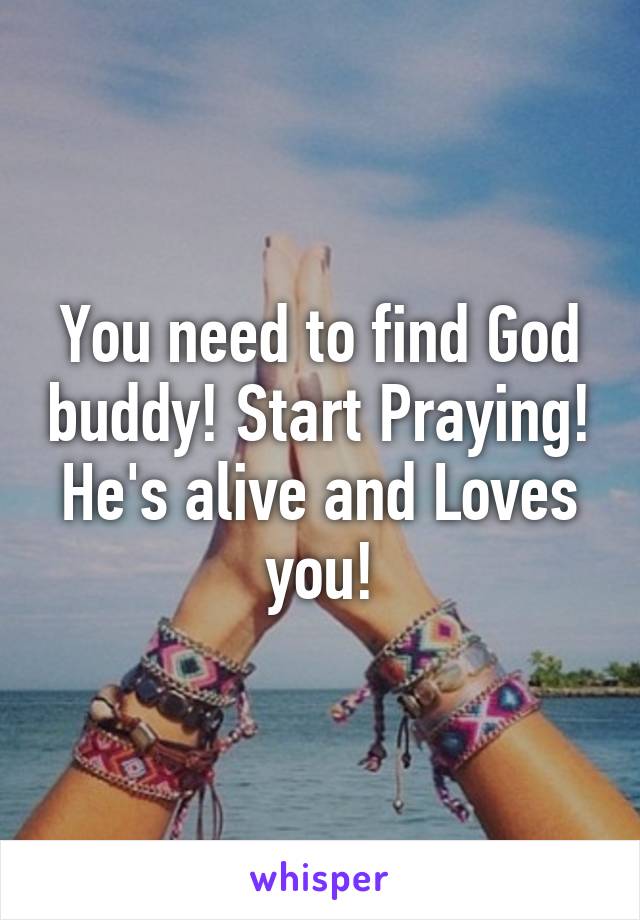 You need to find God buddy! Start Praying! He's alive and Loves you!