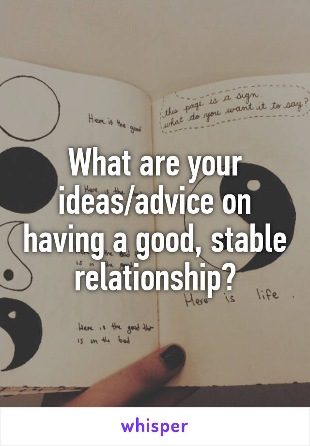 What are your ideas/advice on having a good, stable relationship?