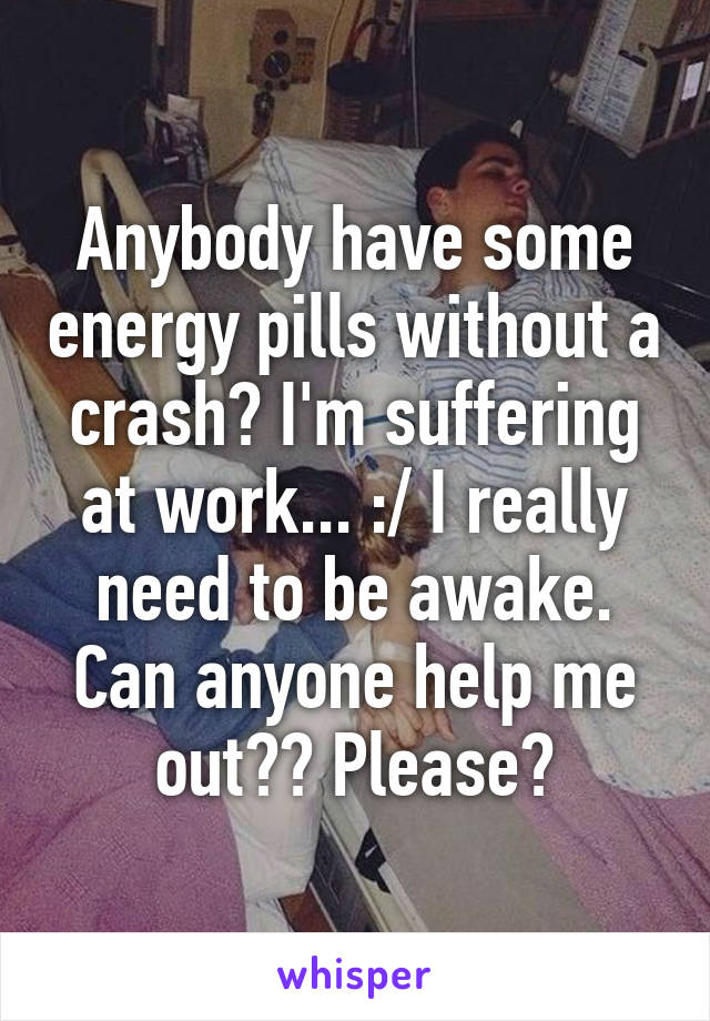 Anybody have some energy pills without a crash? I'm suffering at work... :/ I really need to be awake. Can anyone help me out?? Please?
