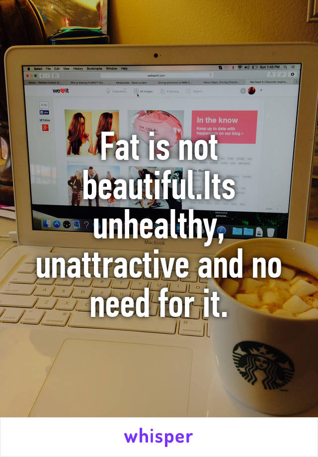 Fat is not beautiful.Its unhealthy, unattractive and no need for it.