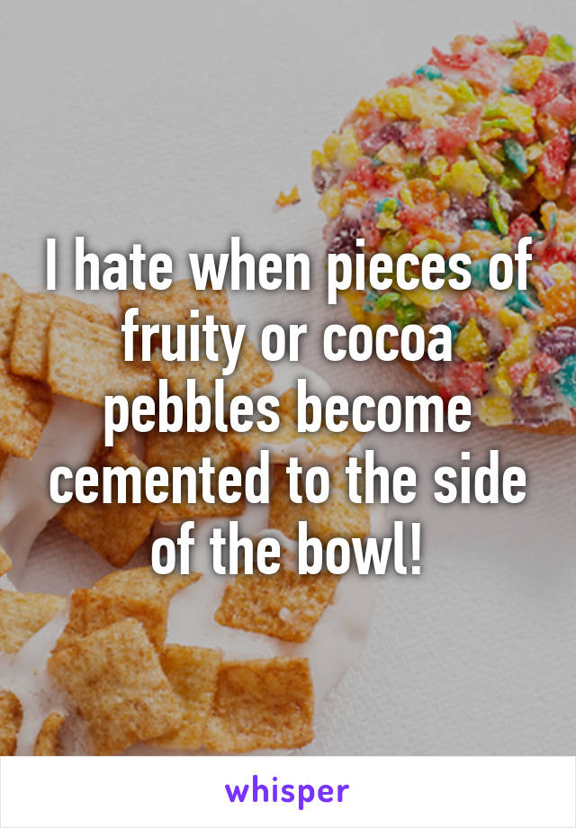 I hate when pieces of fruity or cocoa pebbles become cemented to the side of the bowl!