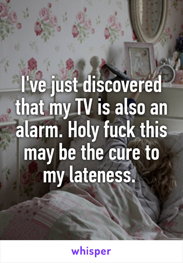 I've just discovered that my TV is also an alarm. Holy fuck this may be the cure to my lateness. 