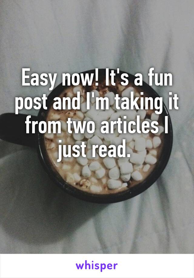 Easy now! It's a fun post and I'm taking it from two articles I just read. 

