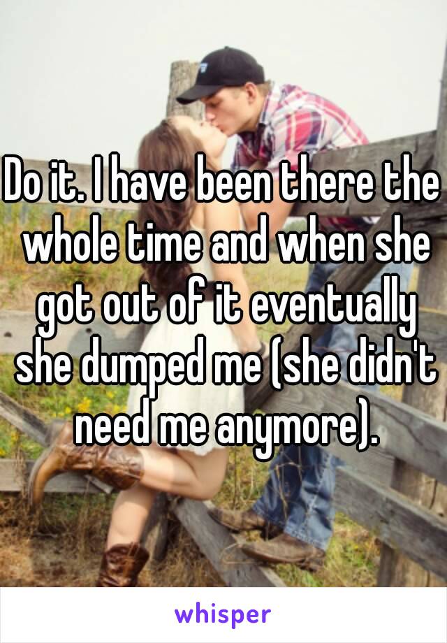 Do it. I have been there the whole time and when she got out of it eventually she dumped me (she didn't need me anymore).