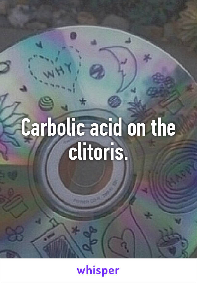 Carbolic acid on the clitoris.