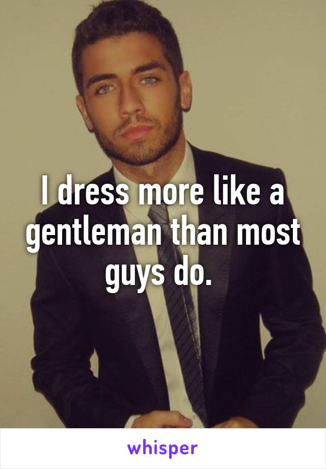 I dress more like a gentleman than most guys do. 