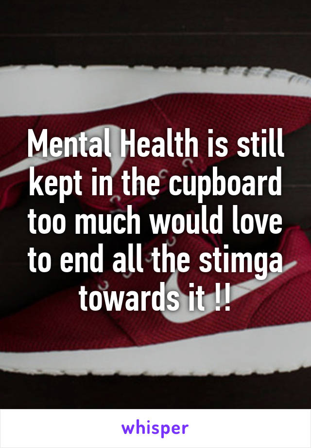Mental Health is still kept in the cupboard too much would love to end all the stimga towards it !!