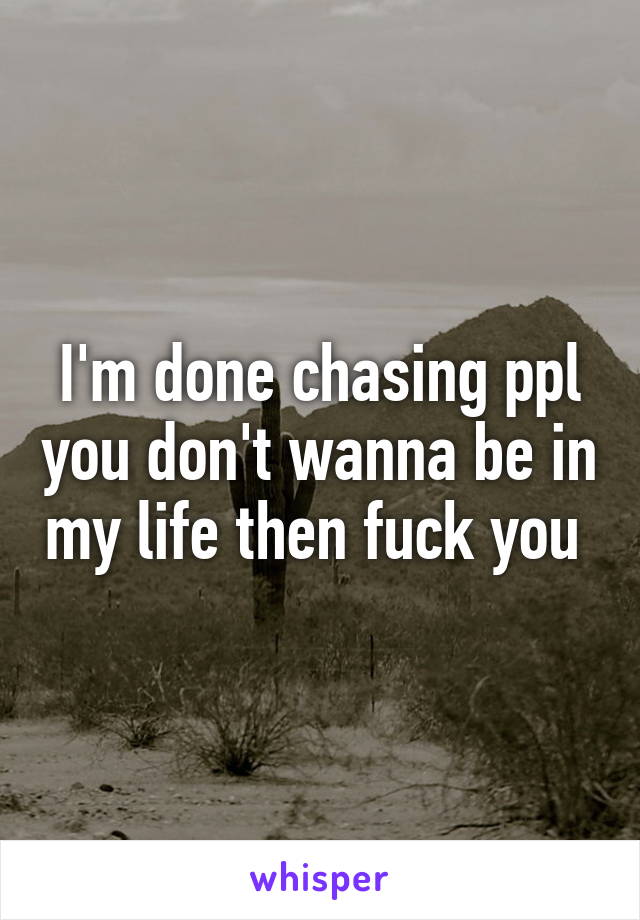 I'm done chasing ppl you don't wanna be in my life then fuck you 
