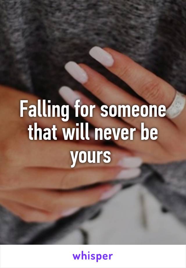 Falling for someone that will never be yours 