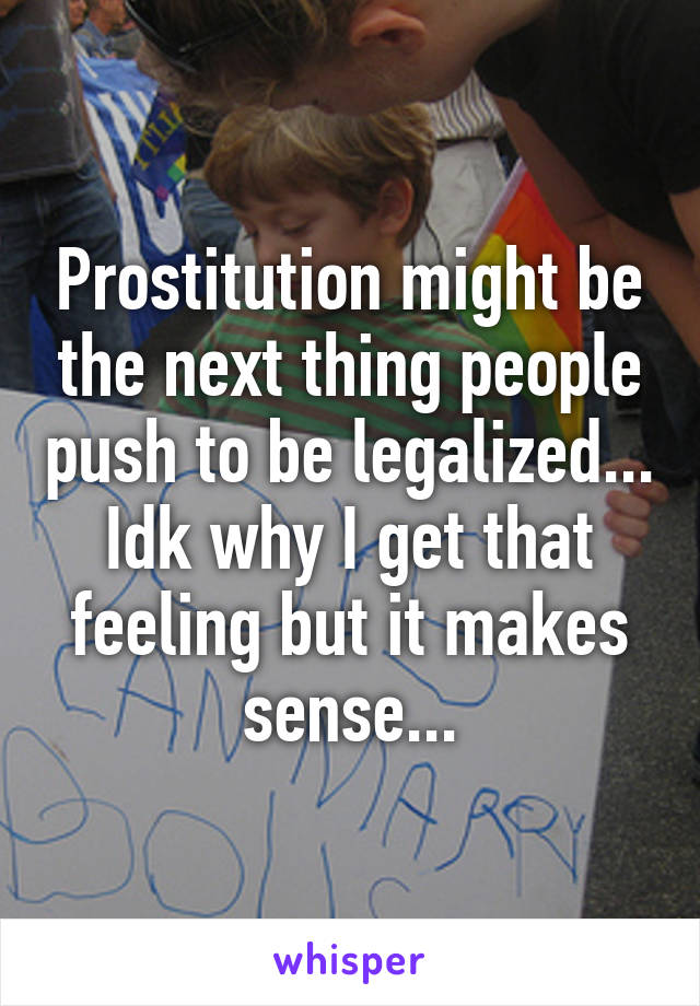 Prostitution might be the next thing people push to be legalized... Idk why I get that feeling but it makes sense...