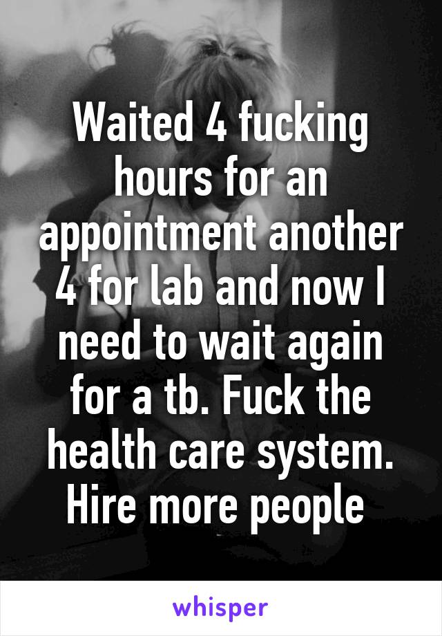 Waited 4 fucking hours for an appointment another 4 for lab and now I need to wait again for a tb. Fuck the health care system. Hire more people 