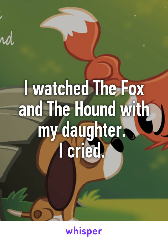 I watched The Fox and The Hound with my daughter. 
I cried. 