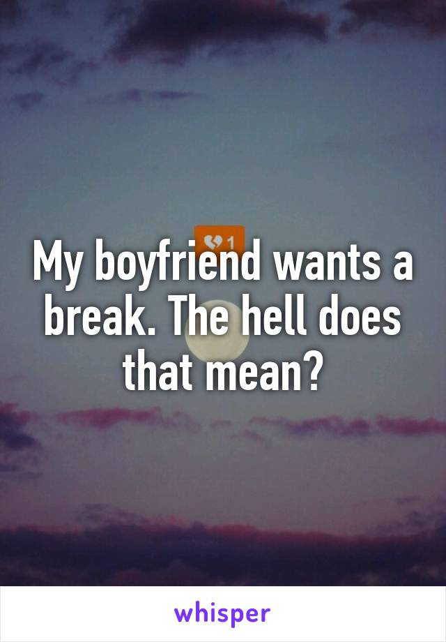 My boyfriend wants a break. The hell does that mean?