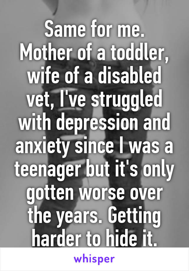 Same for me.
Mother of a toddler, wife of a disabled vet, I've struggled with depression and anxiety since I was a teenager but it's only gotten worse over the years. Getting harder to hide it.