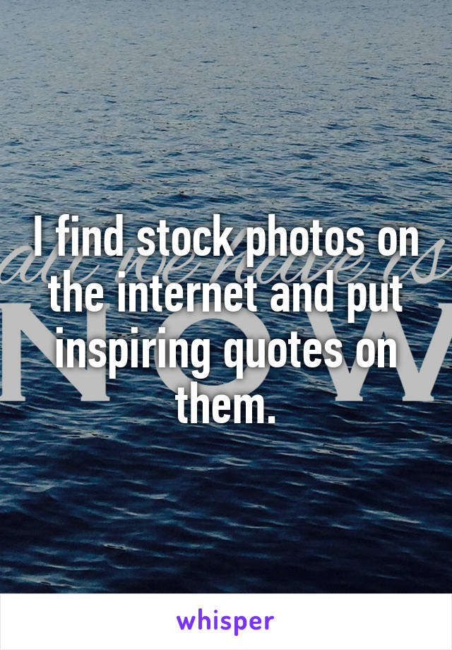 I find stock photos on the internet and put inspiring quotes on them.