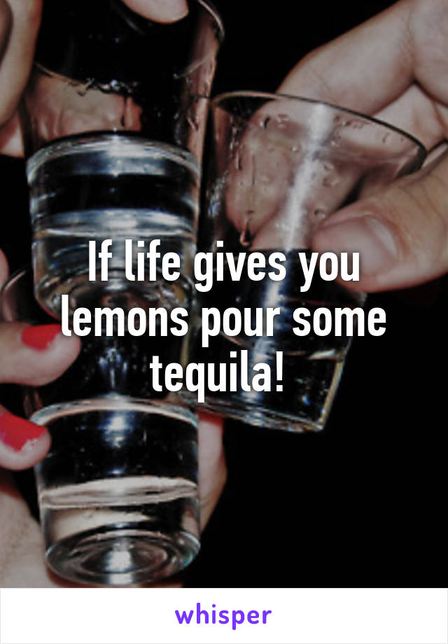 If life gives you lemons pour some tequila! 