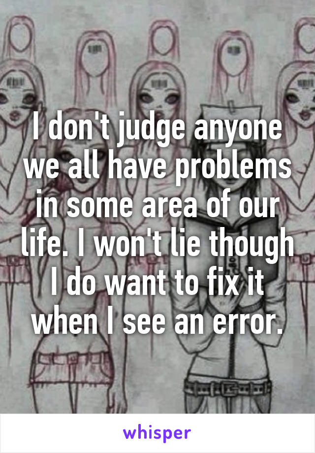 I don't judge anyone we all have problems in some area of our life. I won't lie though I do want to fix it when I see an error.