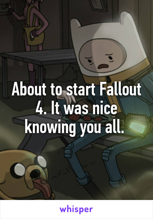 About to start Fallout 4. It was nice knowing you all. 