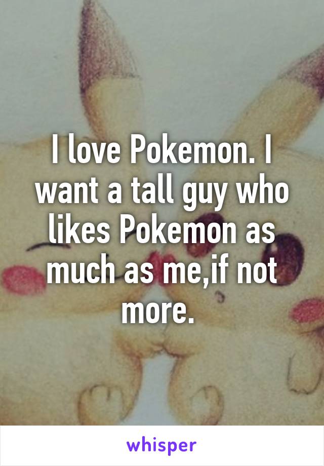 I love Pokemon. I want a tall guy who likes Pokemon as much as me,if not more. 