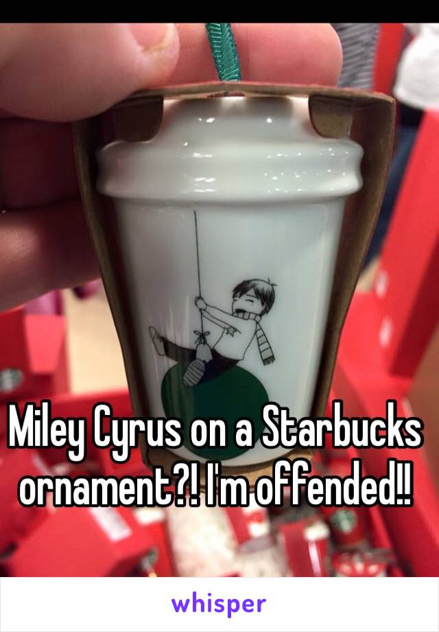 Miley Cyrus on a Starbucks ornament?! I'm offended!!