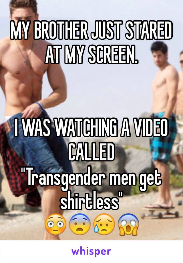 MY BROTHER JUST STARED AT MY SCREEN.


I WAS WATCHING A VIDEO CALLED 
"Transgender men get shirtless"
😳😨😥😱