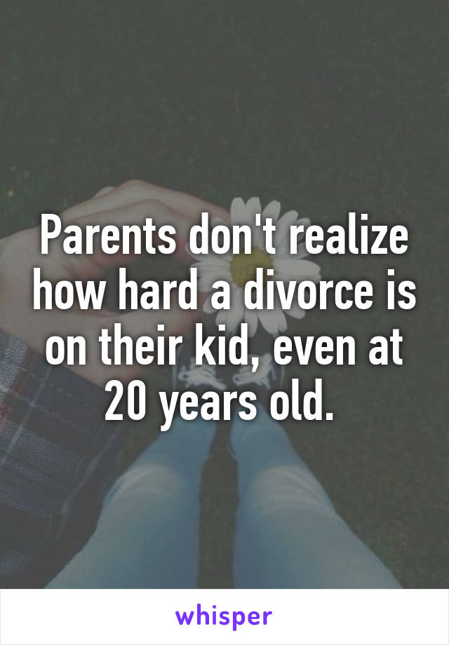 Parents don't realize how hard a divorce is on their kid, even at 20 years old. 
