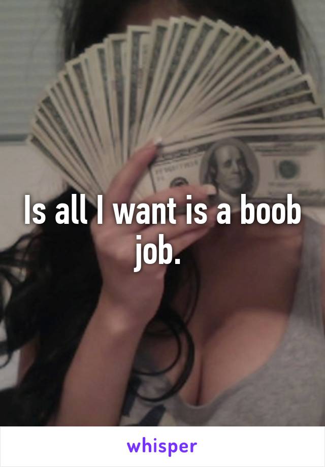 Is all I want is a boob job. 