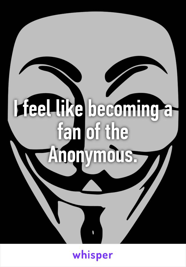 I feel like becoming a fan of the Anonymous.