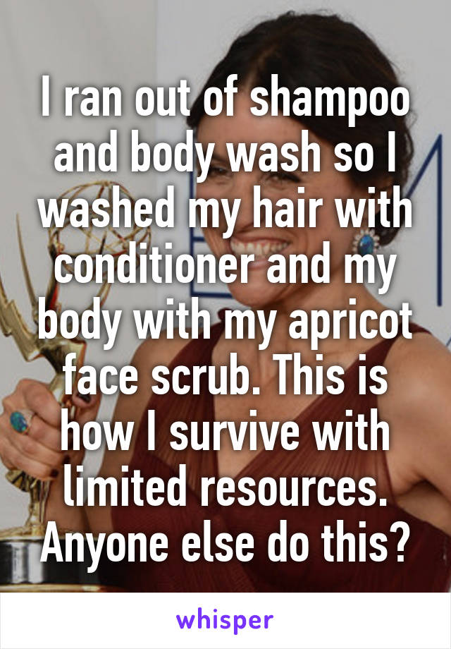 I ran out of shampoo and body wash so I washed my hair with conditioner and my body with my apricot face scrub. This is how I survive with limited resources. Anyone else do this?