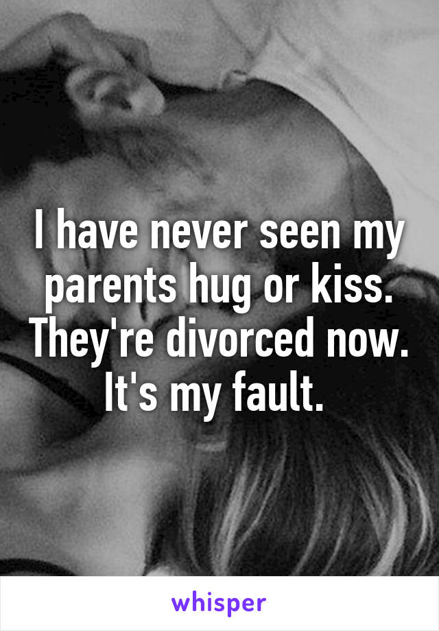 I have never seen my parents hug or kiss. They're divorced now. It's my fault. 