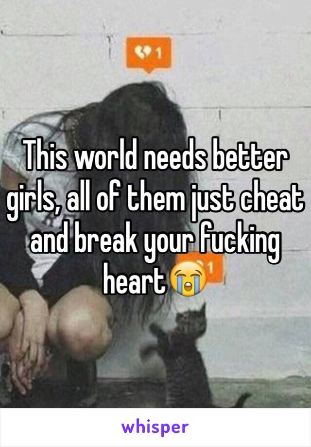 This world needs better girls, all of them just cheat and break your fucking heart😭