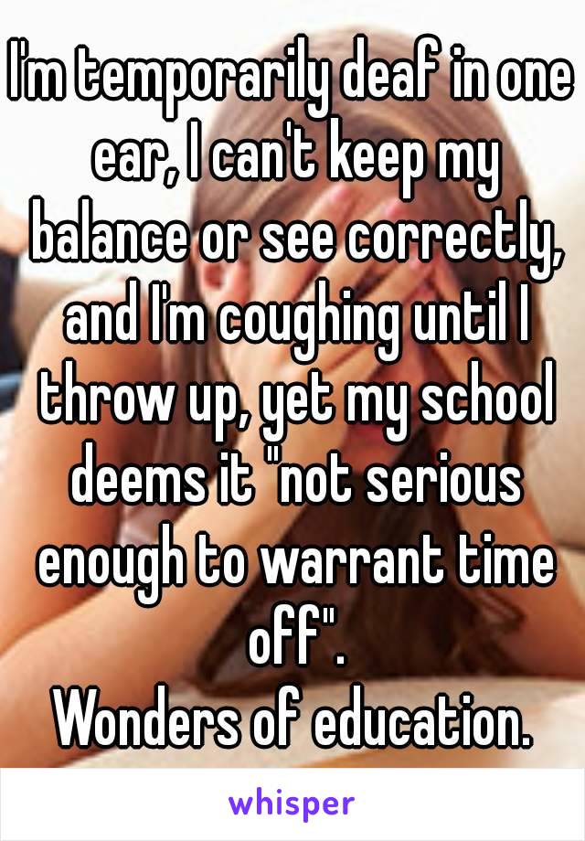 I'm temporarily deaf in one ear, I can't keep my balance or see correctly, and I'm coughing until I throw up, yet my school deems it "not serious enough to warrant time off".
Wonders of education.