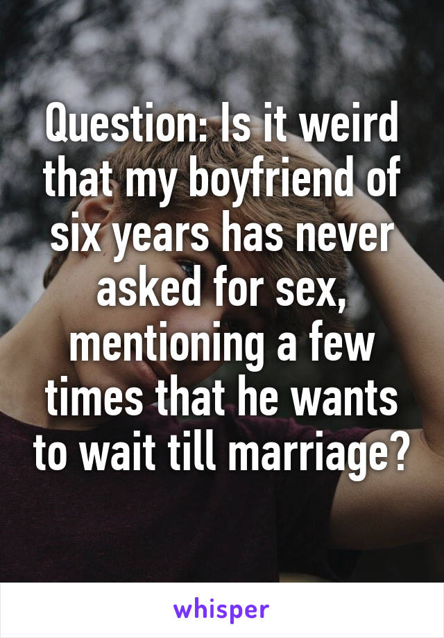 Question: Is it weird that my boyfriend of six years has never asked for sex, mentioning a few times that he wants to wait till marriage? 
