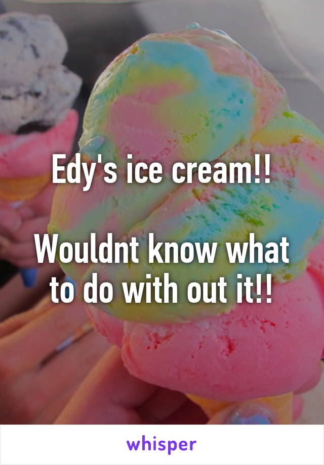 Edy's ice cream!!

Wouldnt know what to do with out it!!